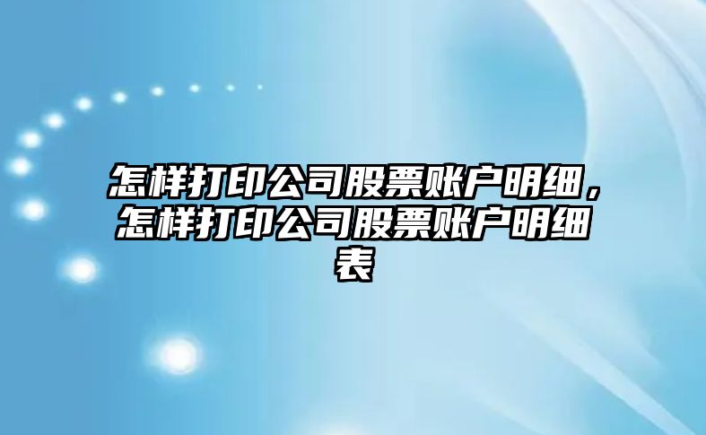 怎樣打印公司股票賬戶(hù)明細，怎樣打印公司股票賬戶(hù)明細表