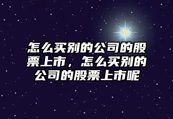 怎么買(mǎi)別的公司的股票上市，怎么買(mǎi)別的公司的股票上市呢