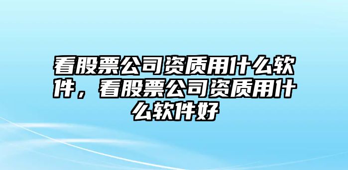 看股票公司資質(zhì)用什么軟件，看股票公司資質(zhì)用什么軟件好