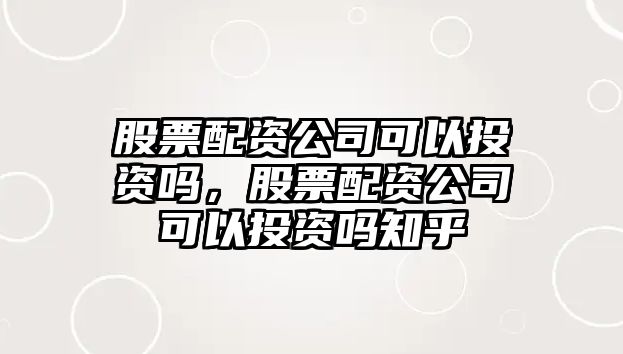 股票配資公司可以投資嗎，股票配資公司可以投資嗎知乎