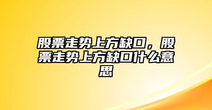 股票走勢上方缺口，股票走勢上方缺口什么意思