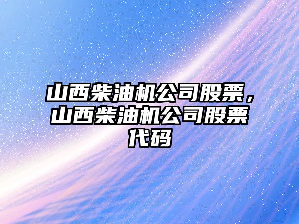 山西柴油機公司股票，山西柴油機公司股票代碼