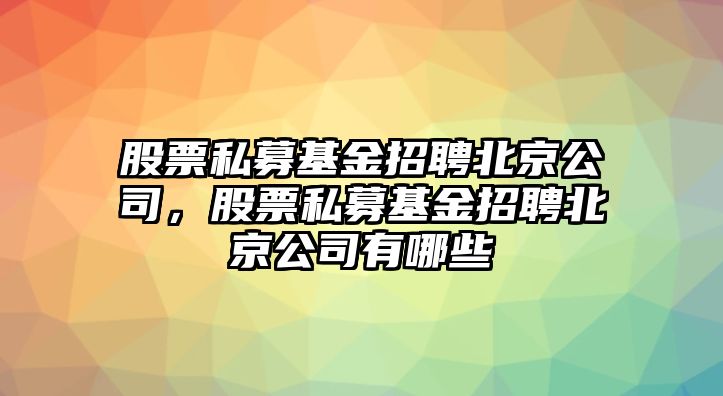 股票私募基金招聘北京公司，股票私募基金招聘北京公司有哪些