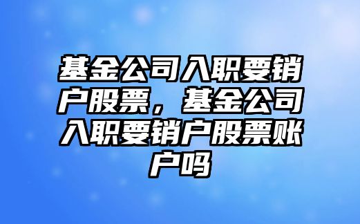 基金公司入職要銷(xiāo)戶(hù)股票，基金公司入職要銷(xiāo)戶(hù)股票賬戶(hù)嗎