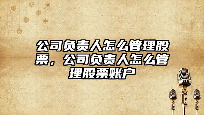 公司負責人怎么管理股票，公司負責人怎么管理股票賬戶(hù)