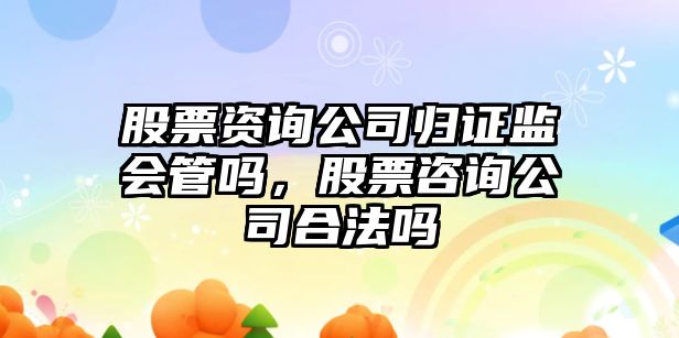 股票資詢(xún)公司歸證監會(huì )管嗎，股票咨詢(xún)公司合法嗎