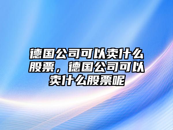 德國公司可以賣(mài)什么股票，德國公司可以賣(mài)什么股票呢