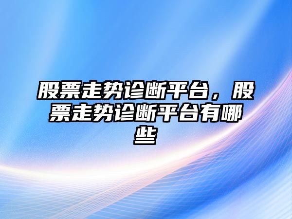 股票走勢診斷平臺，股票走勢診斷平臺有哪些