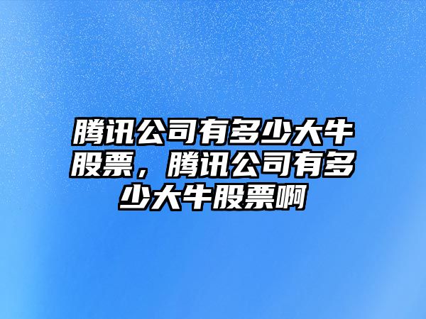 騰訊公司有多少大牛股票，騰訊公司有多少大牛股票啊