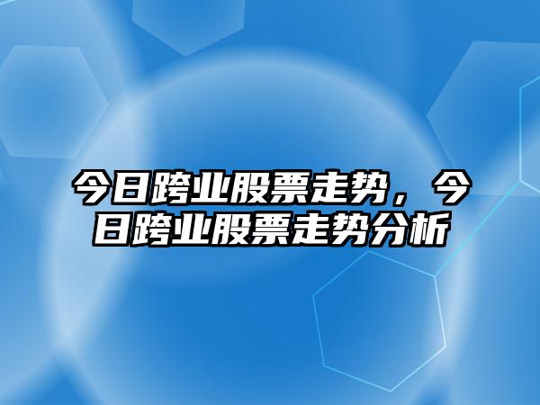 今日跨業(yè)股票走勢，今日跨業(yè)股票走勢分析