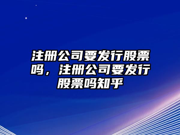 注冊公司要發(fā)行股票嗎，注冊公司要發(fā)行股票嗎知乎