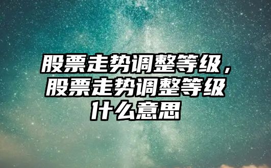 股票走勢調整等級，股票走勢調整等級什么意思