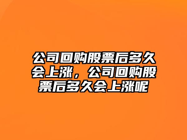 公司回購股票后多久會(huì )上漲，公司回購股票后多久會(huì )上漲呢