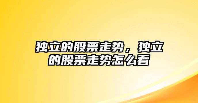 獨立的股票走勢，獨立的股票走勢怎么看