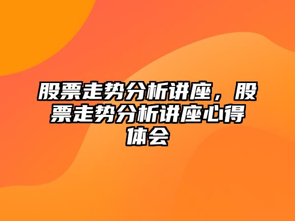 股票走勢分析講座，股票走勢分析講座心得體會(huì )