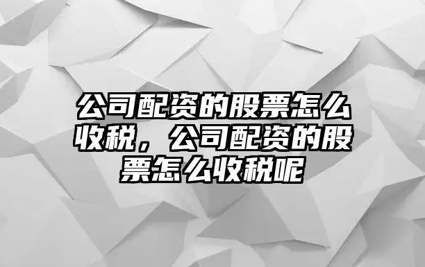 公司配資的股票怎么收稅，公司配資的股票怎么收稅呢