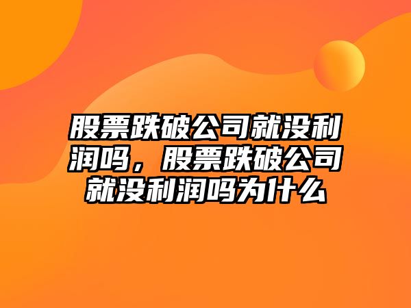 股票跌破公司就沒(méi)利潤嗎，股票跌破公司就沒(méi)利潤嗎為什么