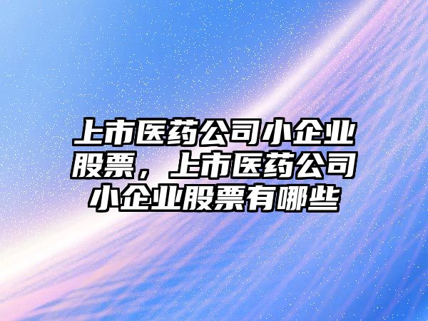 上市醫藥公司小企業(yè)股票，上市醫藥公司小企業(yè)股票有哪些