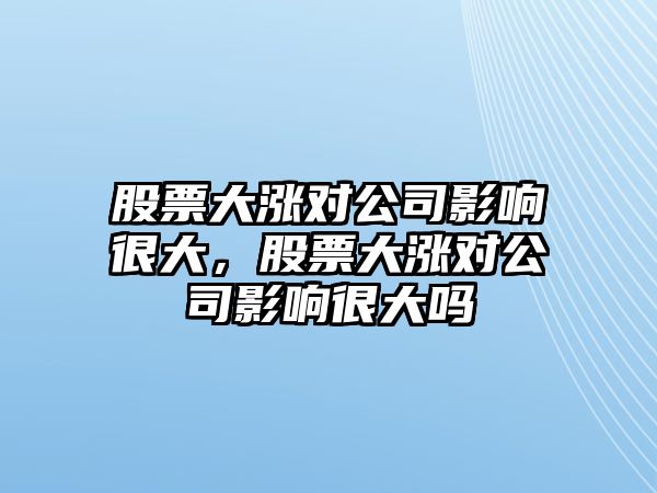 股票大漲對公司影響很大，股票大漲對公司影響很大嗎