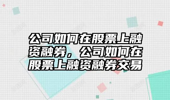 公司如何在股票上融資融券，公司如何在股票上融資融券交易