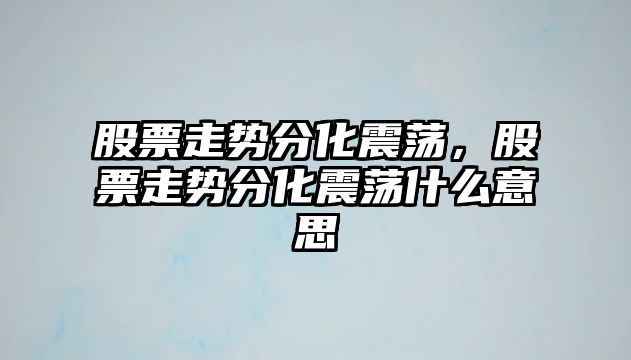 股票走勢分化震蕩，股票走勢分化震蕩什么意思