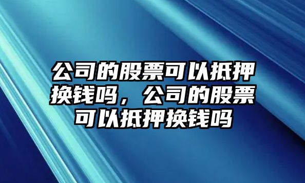 公司的股票可以抵押換錢(qián)嗎，公司的股票可以抵押換錢(qián)嗎