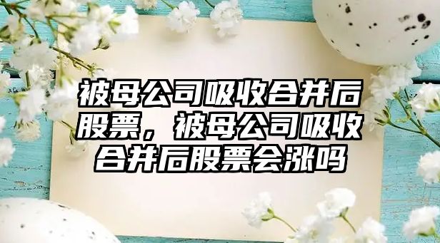 被母公司吸收合并后股票，被母公司吸收合并后股票會(huì )漲嗎