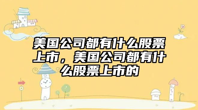 美國公司都有什么股票上市，美國公司都有什么股票上市的