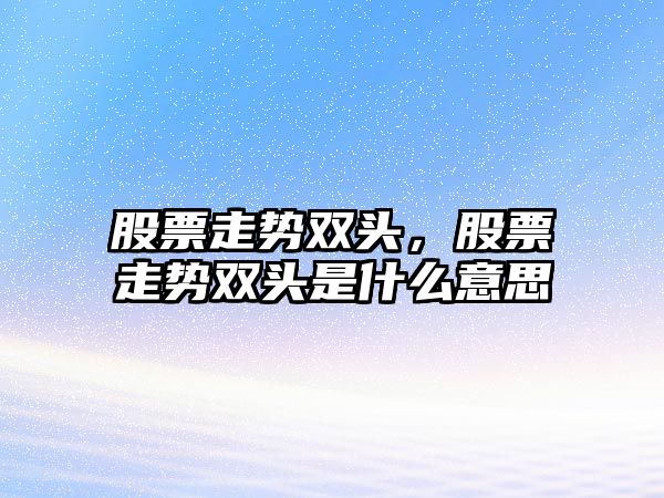 股票走勢雙頭，股票走勢雙頭是什么意思