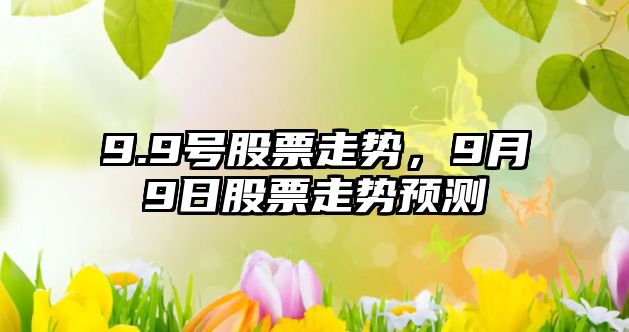 9.9號股票走勢，9月9日股票走勢預測