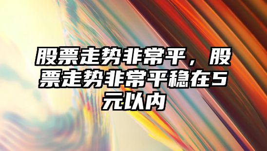 股票走勢非常平，股票走勢非常平穩在5元以?xún)? class=