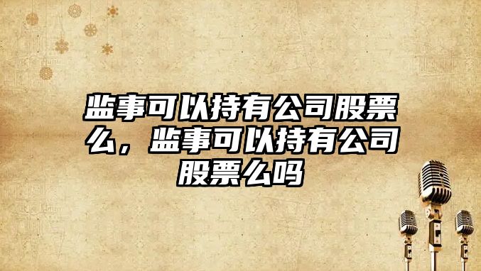 監事可以持有公司股票么，監事可以持有公司股票么嗎