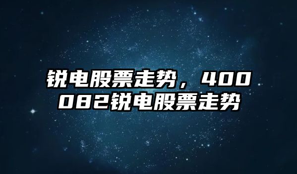 銳電股票走勢，400082銳電股票走勢