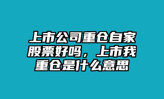 上市公司重倉自家股票好嗎，上市我重倉是什么意思