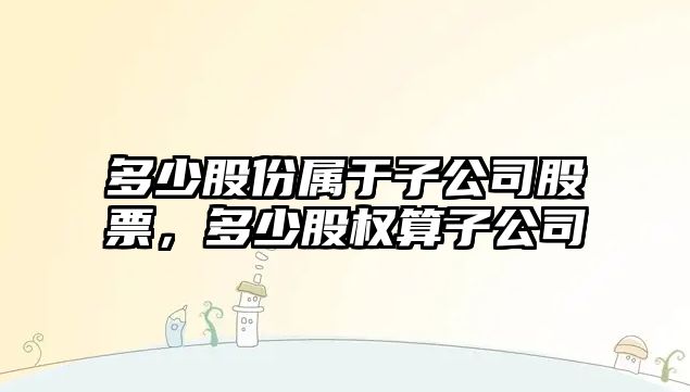 多少股份屬于子公司股票，多少股權算子公司