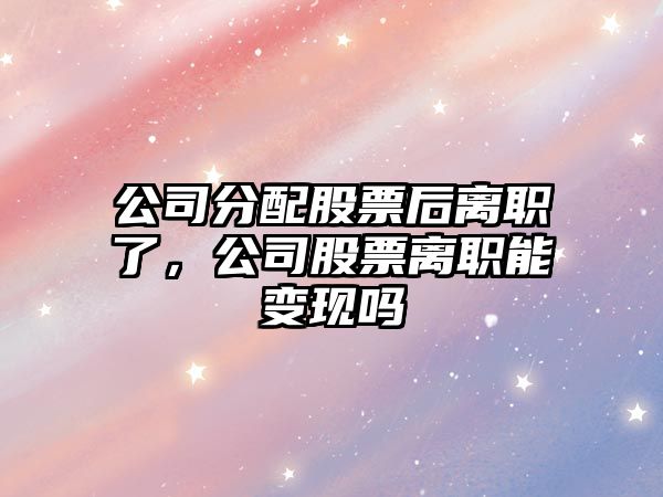 公司分配股票后離職了，公司股票離職能變現嗎