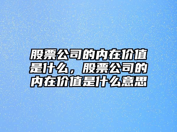 股票公司的內在價(jià)值是什么，股票公司的內在價(jià)值是什么意思