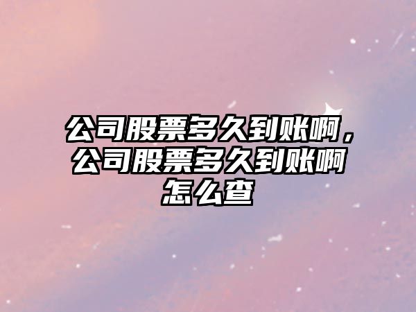 公司股票多久到賬啊，公司股票多久到賬啊怎么查