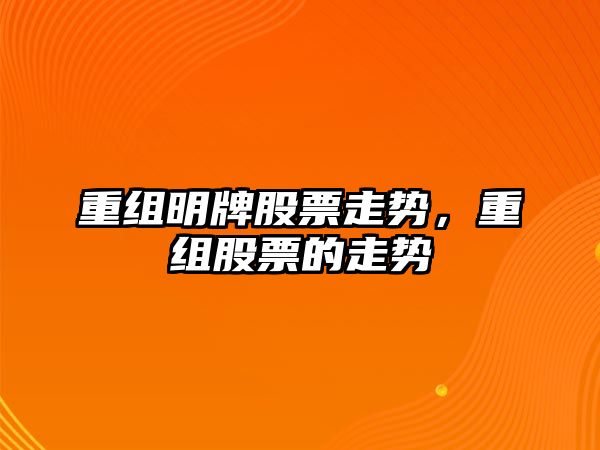 重組明牌股票走勢，重組股票的走勢