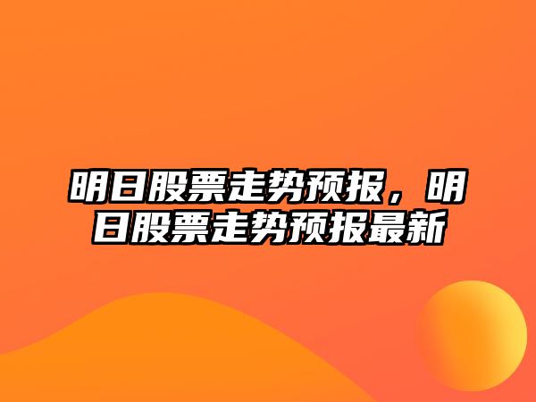 明日股票走勢預報，明日股票走勢預報最新