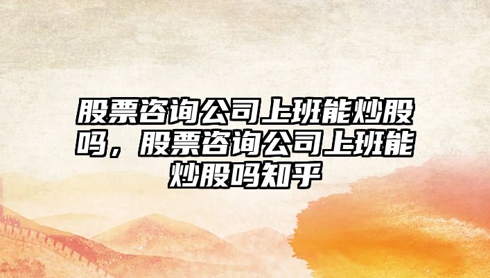 股票咨詢(xún)公司上班能炒股嗎，股票咨詢(xún)公司上班能炒股嗎知乎