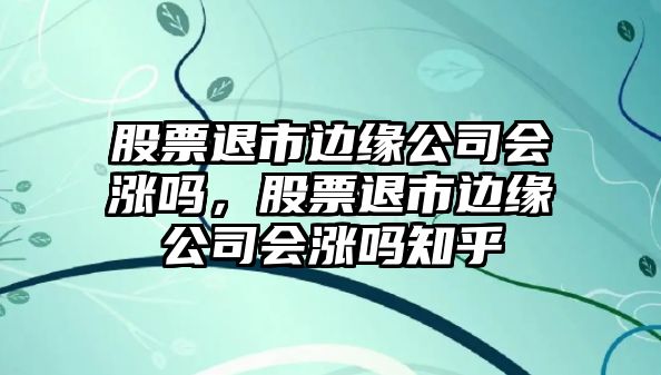 股票退市邊緣公司會(huì )漲嗎，股票退市邊緣公司會(huì )漲嗎知乎