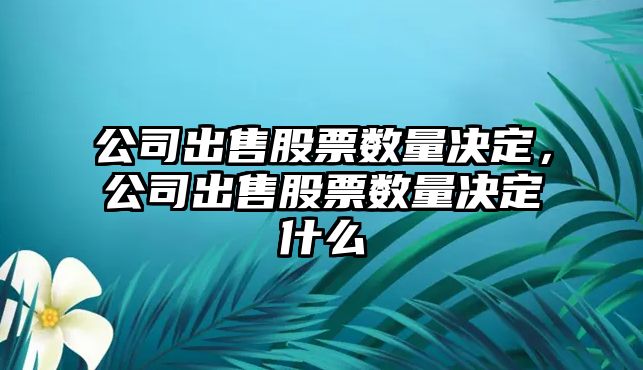 公司出售股票數量決定，公司出售股票數量決定什么