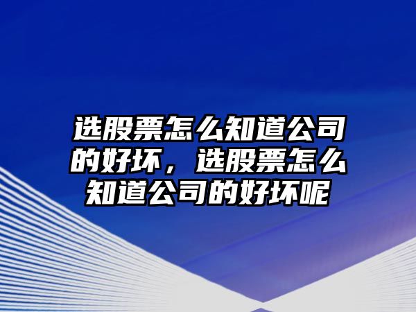 選股票怎么知道公司的好壞，選股票怎么知道公司的好壞呢