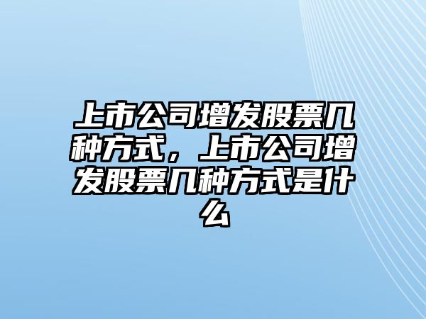 上市公司增發(fā)股票幾種方式，上市公司增發(fā)股票幾種方式是什么