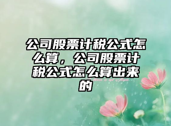 公司股票計稅公式怎么算，公司股票計稅公式怎么算出來(lái)的