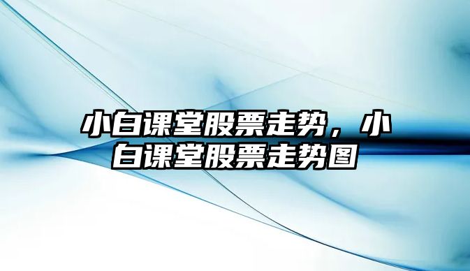 小白課堂股票走勢，小白課堂股票走勢圖