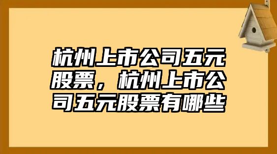 杭州上市公司五元股票，杭州上市公司五元股票有哪些