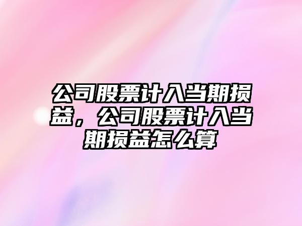 公司股票計入當期損益，公司股票計入當期損益怎么算