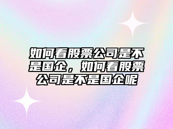 如何看股票公司是不是國企，如何看股票公司是不是國企呢